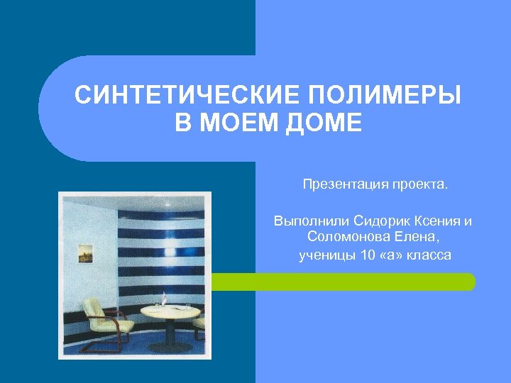 СИНТЕТИЧЕСКИЕ ПОЛИМЕРЫ В МОЕМ ДОМЕ Презентация проекта. Выполнили Сидорик Ксения и Соломонова Елена, ученицы