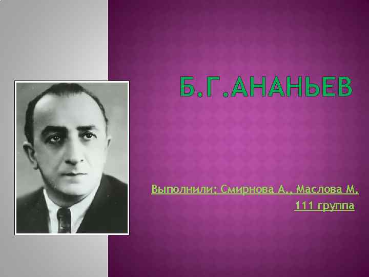 Б. Г. АНАНЬЕВ Выполнили: Смирнова А. , Маслова М. 111 группа 