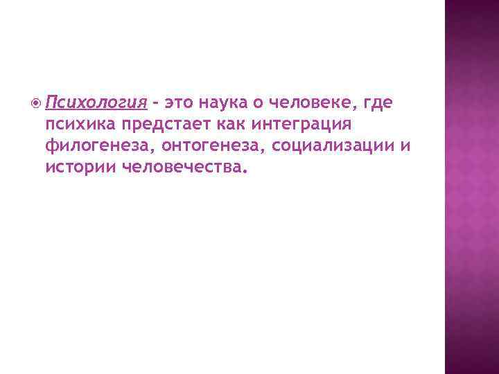  Психология – это наука о человеке, где психика предстает как интеграция филогенеза, онтогенеза,