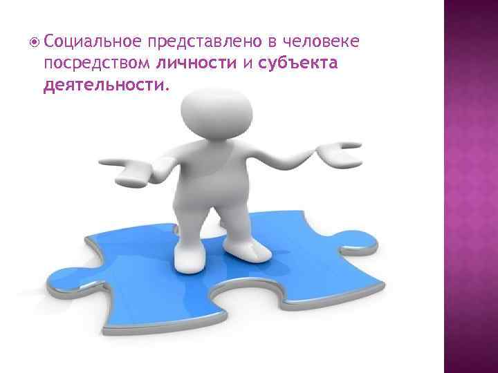  Социальное представлено в человеке посредством личности и субъекта деятельности. 