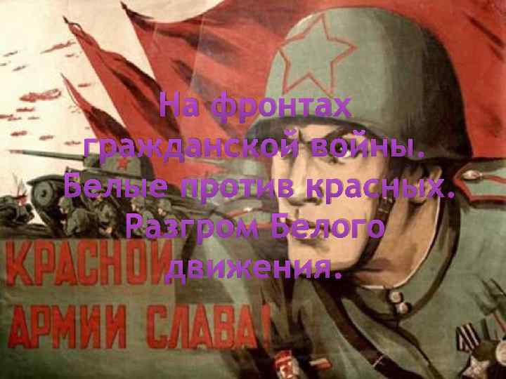 На фронтах гражданской войны. Белые против красных. Разгром Белого движения. 