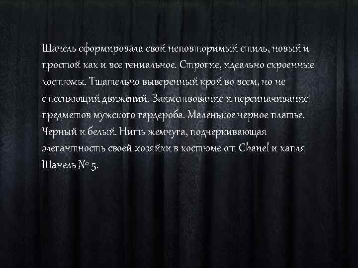 Шанель сформировала свой неповторимый стиль, новый и простой как и все гениальное. Строгие, идеально