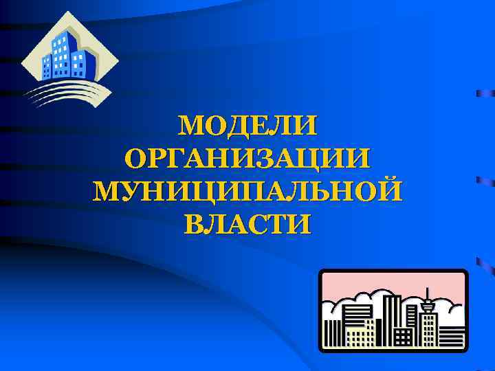 МОДЕЛИ ОРГАНИЗАЦИИ МУНИЦИПАЛЬНОЙ ВЛАСТИ 