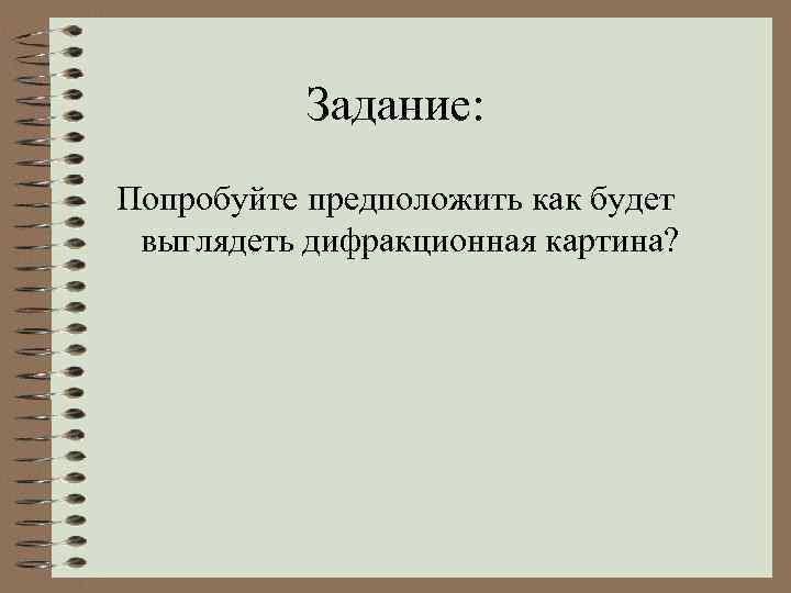 Задание: Попробуйте предположить как будет выглядеть дифракционная картина? 