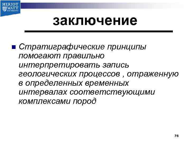 заключение n Стратиграфические принципы помогают правильно интерпретировать запись геологических процессов , отраженную в определенных