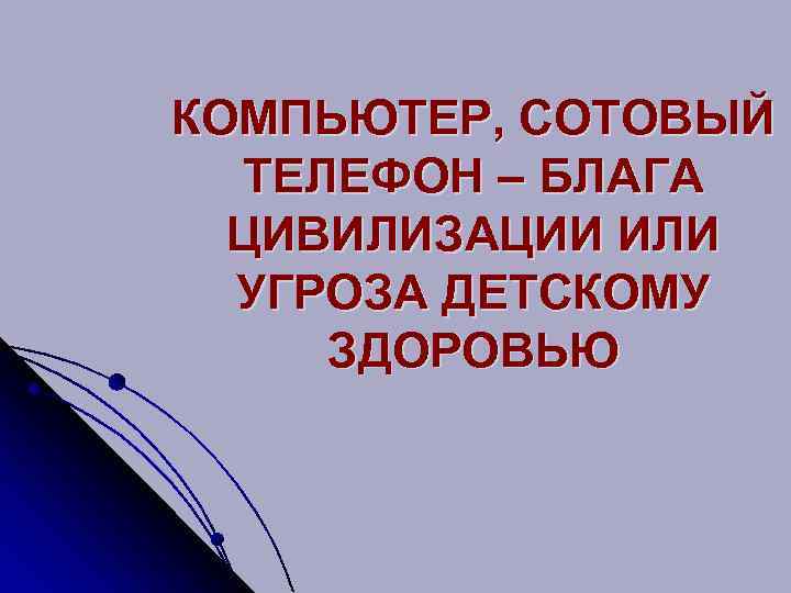 КОМПЬЮТЕР, СОТОВЫЙ ТЕЛЕФОН – БЛАГА ЦИВИЛИЗАЦИИ ИЛИ УГРОЗА ДЕТСКОМУ ЗДОРОВЬЮ 