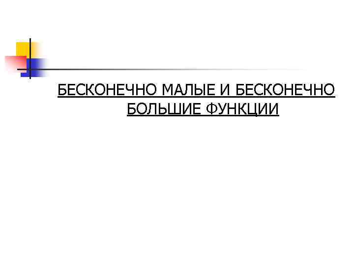 БЕСКОНЕЧНО МАЛЫЕ И БЕСКОНЕЧНО БОЛЬШИЕ ФУНКЦИИ 