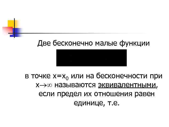 Две бесконечно малые функции в точке х=х0 или на бесконечности при х называются эквивалентными,