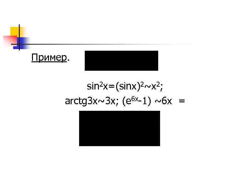 Пример. sin 2 x=(sinx)2~x 2; arctg 3 x~3 x; (e 6 x-1) ~6 x