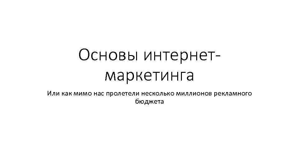 Основы интернетмаркетинга Или как мимо нас пролетели несколько миллионов рекламного бюджета 