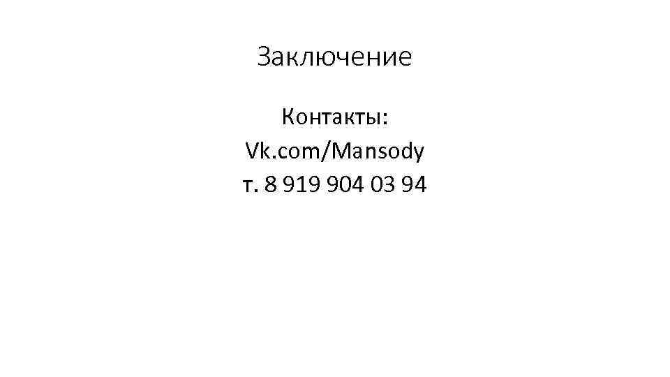Заключение Контакты: Vk. com/Mansody т. 8 919 904 03 94 