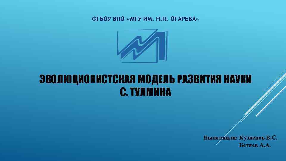 ФГБОУ ВПО «МГУ ИМ. Н. П. ОГАРЕВА» ЭВОЛЮЦИОНИСТСКАЯ МОДЕЛЬ РАЗВИТИЯ НАУКИ С. ТУЛМИНА Выполнили: