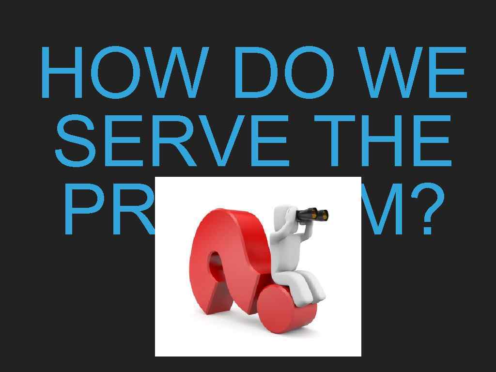HOW DO WE SERVE THE PROBLEM? 
