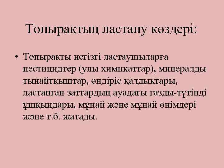 Топырақтың ластану көздері: • Топырақты негізгі ластаушыларға пестицидтер (улы химикаттар), минералды тыңайтқыштар, өндіріс қалдықтары,