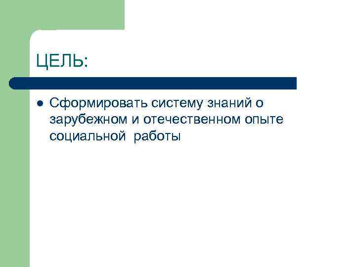 ЦЕЛЬ: l Сформировать систему знаний о зарубежном и отечественном опыте социальной работы 