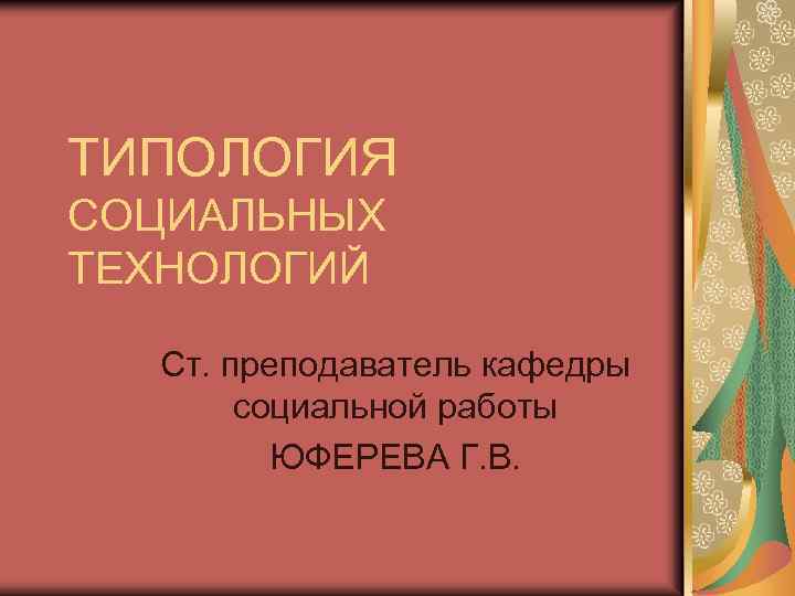 ТИПОЛОГИЯ СОЦИАЛЬНЫХ ТЕХНОЛОГИЙ Ст. преподаватель кафедры социальной работы ЮФЕРЕВА Г. В. 