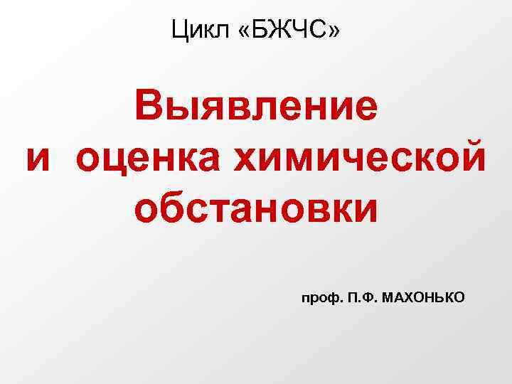 Цикл «БЖЧС» Выявление и оценка химической обстановки проф. П. Ф. МАХОНЬКО 