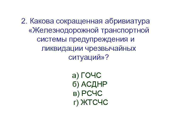 2. Какова сокращенная абривиатура «Железнодорожной транспортной системы предупреждения и ликвидации чрезвычайных ситуаций» ? а)