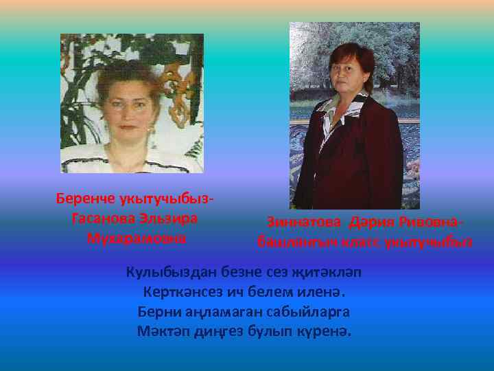 Беренче укытучыбыз. Гасанова Эльзира Мухарамовна Зиннатова Дәрия Ривовнабашлангыч класс укытучыбыз Кулыбыздан безне сез җитәкләп