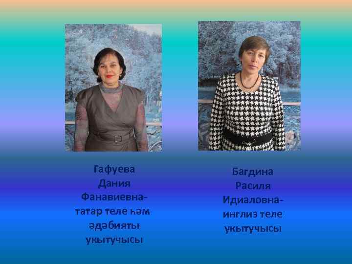 Гафуева Дания Фанавиевнататар теле һәм әдәбияты укытучысы Багдина Расиля Идиаловнаинглиз теле укытучысы 