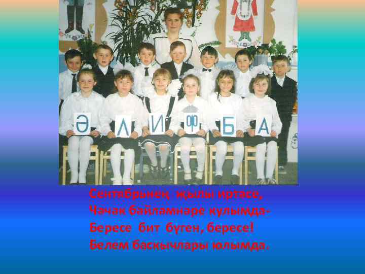 Сентябрьнең җылы иртәсе, Чәчәк бәйләмнәре кулымда. Бересе бит бүген, бересе! Белем баскычлары юлымда. 