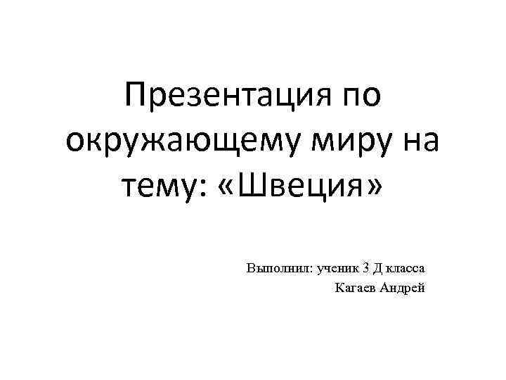 Презентация по окружающему миру на тему: «Швеция» Выполнил: ученик 3 Д класса Кагаев Андрей