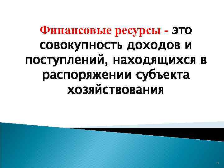 Финансовые ресурсы - это совокупность доходов и поступлений, находящихся в распоряжении субъекта хозяйствования 6