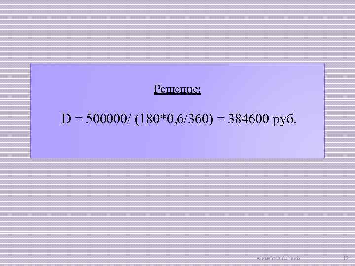 Решение: D = 500000/ (180*0, 6/360) = 384600 руб. Наименование темы 12 