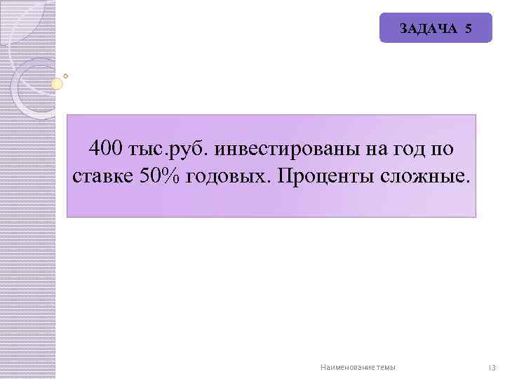 ЗАДАЧА 5 400 тыс. руб. инвестированы на год по ставке 50% годовых. Проценты сложные.