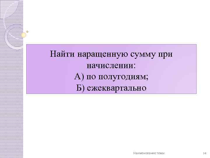 Найти наращенную сумму при начислении: А) по полугодиям; Б) ежеквартально Наименование темы 14 