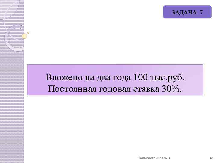 ЗАДАЧА 7 Вложено на два года 100 тыс. руб. Постоянная годовая ставка 30%. Наименование