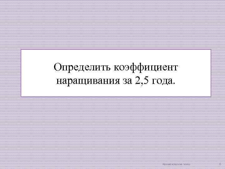 Определить коэффициент наращивания за 2, 5 года. Наименование темы 6 