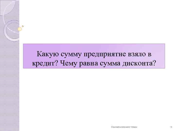 Какую сумму предприятие взяло в кредит? Чему равна сумма дисконта? Наименование темы 9 