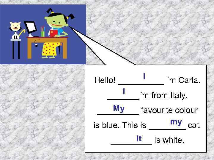 I Hello! _____ ´m Carla. I _______´m from Italy. My _____ favourite colour my