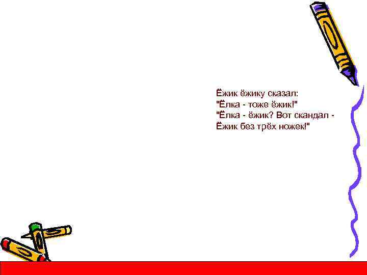 Ёжик ёжику сказал: "Ёлка - тоже ёжик!" "Ёлка - ёжик? Вот скандал Ёжик без