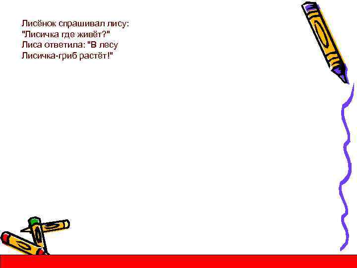 Лисёнок спрашивал лису: "Лисичка где живёт? " Лиса ответила: "В лесу Лисичка-гриб растёт!" 