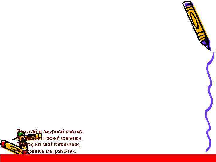 Попугай в ажурной клетке Песню пел своей соседке. Повторил мой голосочек, Посмялись мы разочек.