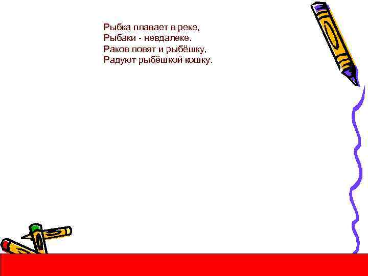 Рыбка плавает в реке, Рыбаки - невдалеке. Раков ловят и рыбёшку, Радуют рыбёшкой кошку.