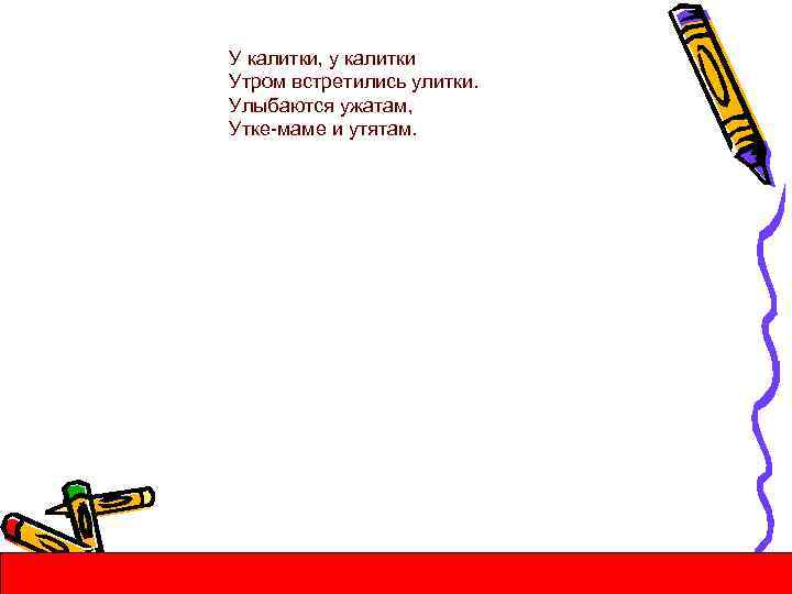 У калитки, у калитки Утром встретились улитки. Улыбаются ужатам, Утке-маме и утятам. 