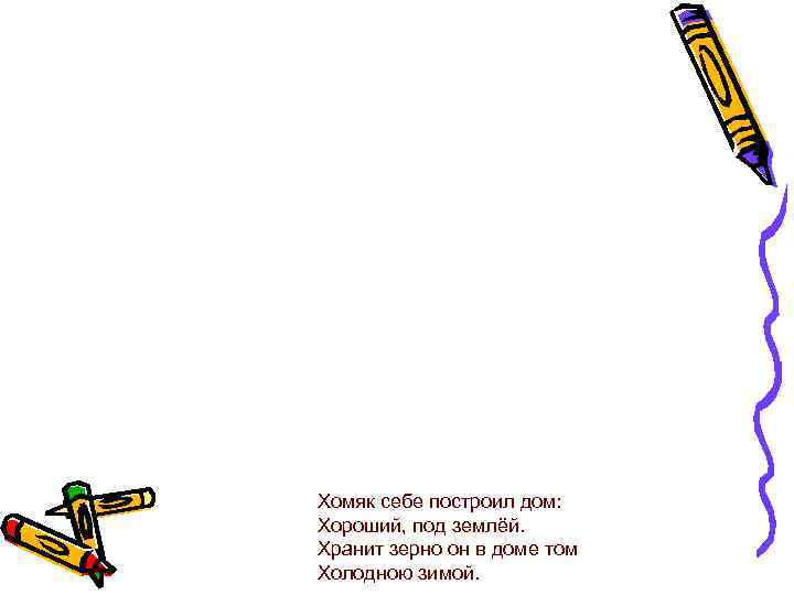 Хомяк себе построил дом: Хороший, под землёй. Хранит зерно он в доме том Холодною