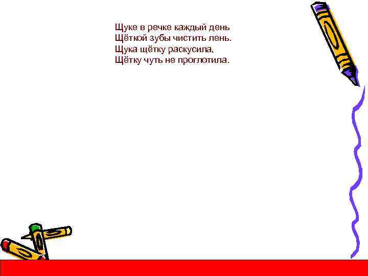 Щуке в речке каждый день Щёткой зубы чистить лень. Щука щётку раскусила, Щётку чуть