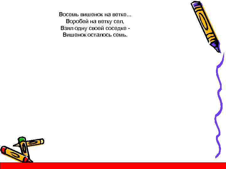 Восемь вишенок на ветке. . . Воробей на ветку сел, Взял одну своей соседке