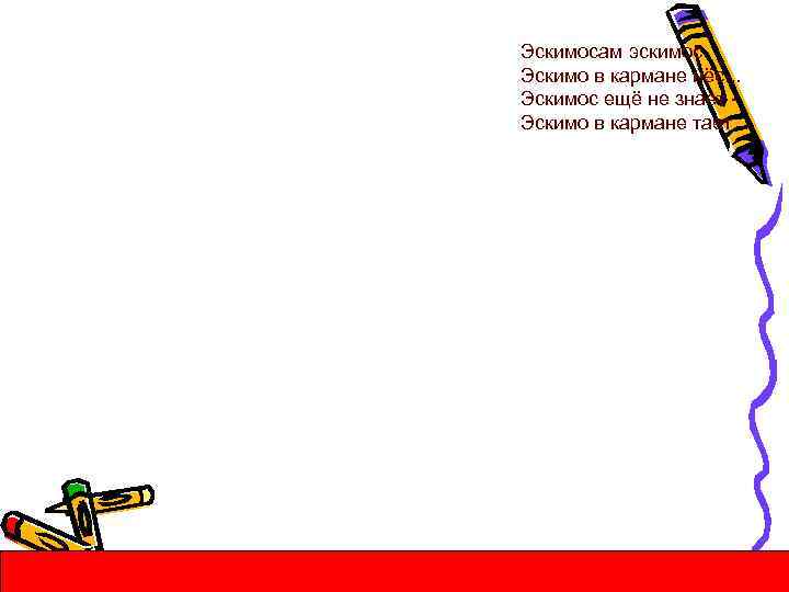 Эскимосам эскимос Эскимо в кармане нёс. . . Эскимос ещё не знает Эскимо в