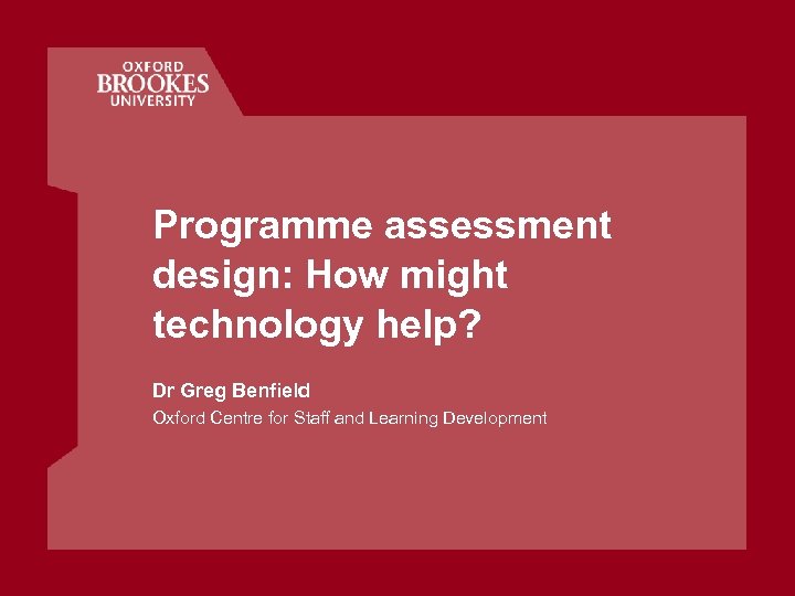 Programme assessment design: How might technology help? Dr Greg Benfield Oxford Centre for Staff