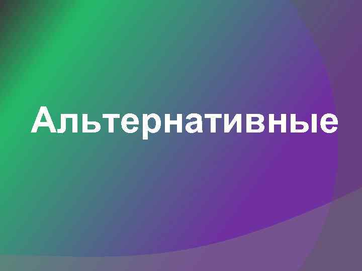 Альтернативные 