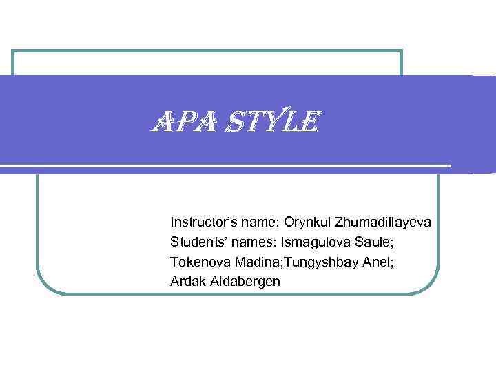 APA STYLE Instructor’s name: Orynkul Zhumadillayeva Students’ names: Ismagulova Saule; Tokenova Madina; Tungyshbay Anel;