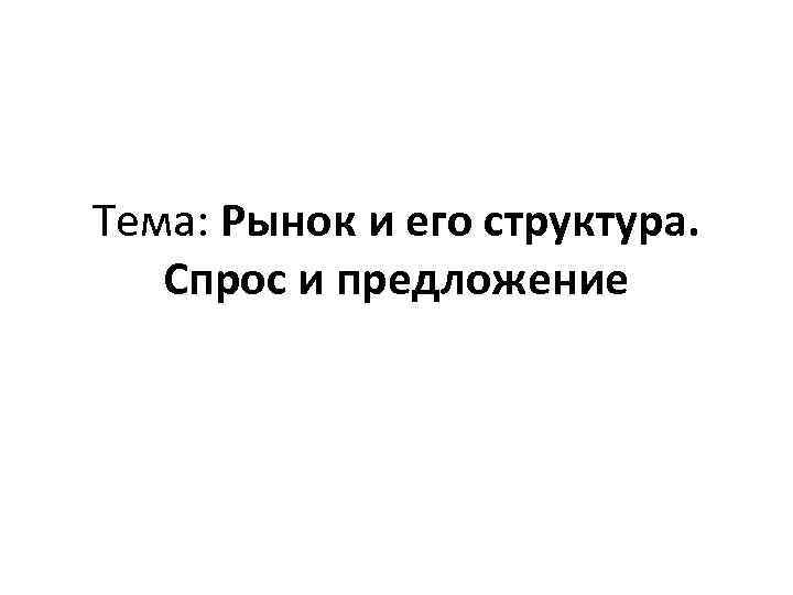 Тема: Рынок и его структура. Спрос и предложение 