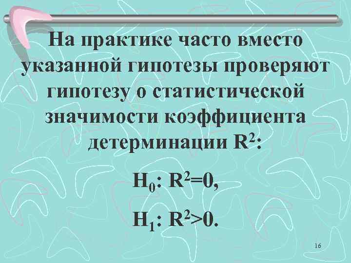 На практике часто вместо указанной гипотезы проверяют гипотезу о статистической значимости коэффициента детерминации R