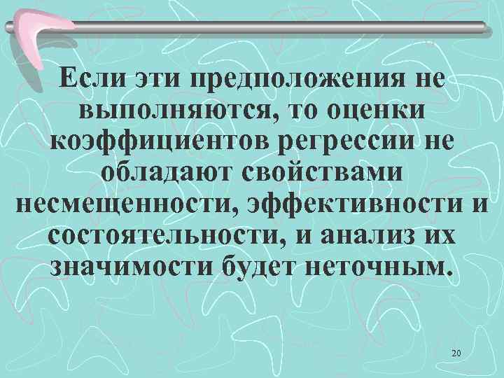 Если эти предположения не выполняются, то оценки коэффициентов регрессии не обладают свойствами несмещенности, эффективности