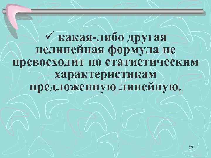 ü какая-либо другая нелинейная формула не превосходит по статистическим характеристикам предложенную линейную. 27 